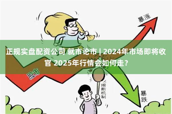正规实盘配资公司 就市论市 | 2024年市场即将收官 2025年行情会如何走？