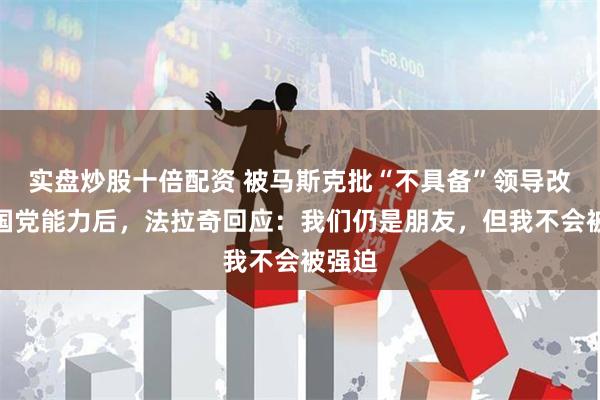 实盘炒股十倍配资 被马斯克批“不具备”领导改革英国党能力后，法拉奇回应：我们仍是朋友，但我不会被强迫
