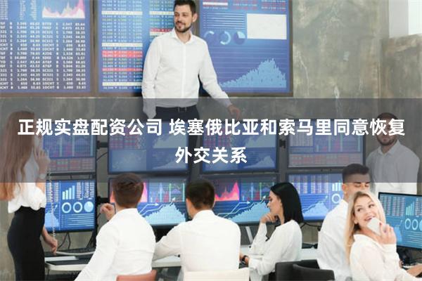 正规实盘配资公司 埃塞俄比亚和索马里同意恢复外交关系