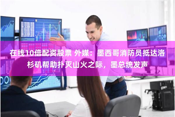 在线10倍配资股票 外媒：墨西哥消防员抵达洛杉矶帮助扑灭山火之际，墨总统发声
